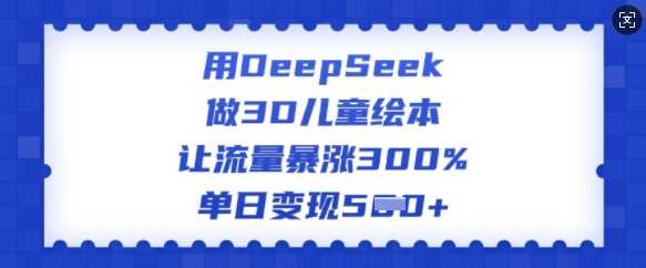 用DeepSeek做3D儿童绘本，让流量暴涨300%，单日变现多张-七哥资源网 - 全网最全创业项目资源