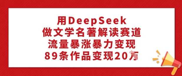 用DeepSeek做文学名著解读赛道，流量暴涨暴力变现，89条作品变现20W-七哥资源网 - 全网最全创业项目资源