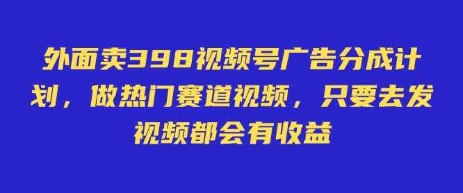 外面卖598视频号广告分成计划，不直播 不卖货 不露脸，只要去发视频都会有收益-七哥资源网 - 全网最全创业项目资源