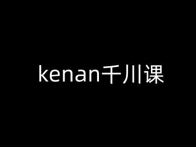 kenan千川课-kenan抖音电商巨量千川教程-七哥资源网 - 全网最全创业项目资源