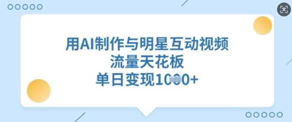 用AI制作与明星互动视频，流量天花板，单日变现多张-七哥资源网 - 全网最全创业项目资源