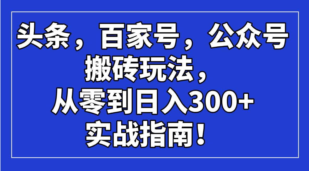 （14405期）头条，百家号，公众号搬砖玩法，从零到日入300+的实战指南！-七哥资源网 - 全网最全创业项目资源