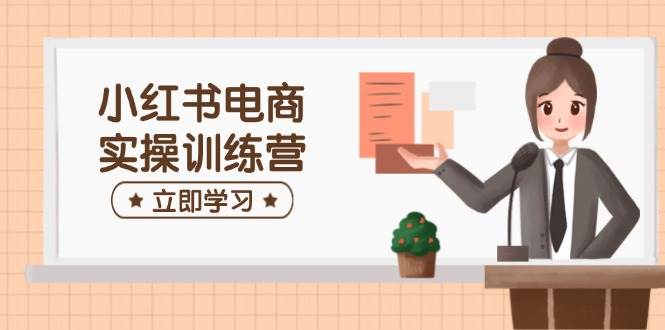 小红书电商实操训练营：涵盖开店、选品、笔记制作等，助你快速上手-七哥资源网 - 全网最全创业项目资源