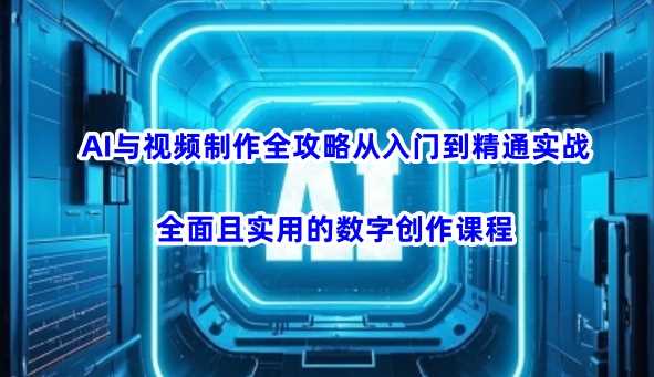 AI与视频制作全攻略从入门到精通实战，全面且实用的数字创作课程-七哥资源网 - 全网最全创业项目资源