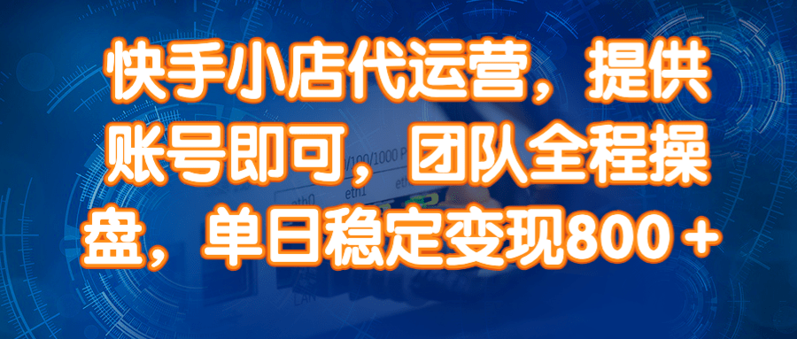 （14337期）快手小店代运营，提供账号即可，团队全程操盘，单日稳定变现800＋-七哥资源网 - 全网最全创业项目资源