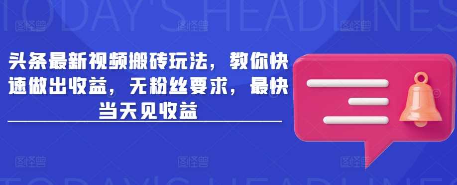 头条最新视频搬砖玩法，教你快速做出收益，无粉丝要求，最快当天见收益-七哥资源网 - 全网最全创业项目资源
