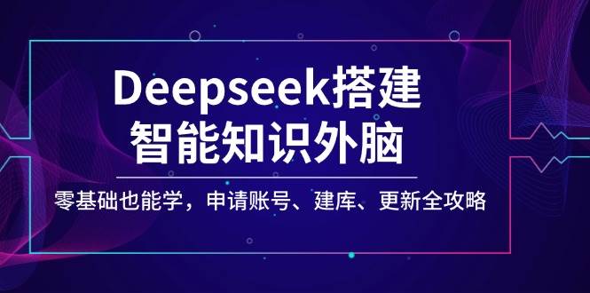 Deepseek搭建智能知识外脑，零基础也能学，申请账号、建库、更新全攻略-七哥资源网 - 全网最全创业项目资源