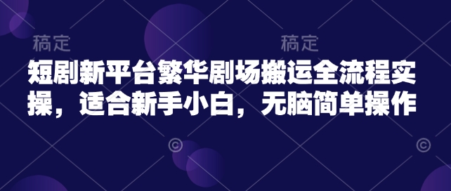 短剧新平台繁华剧场搬运全流程实操，适合新手小白，无脑简单操作-七哥资源网 - 全网最全创业项目资源