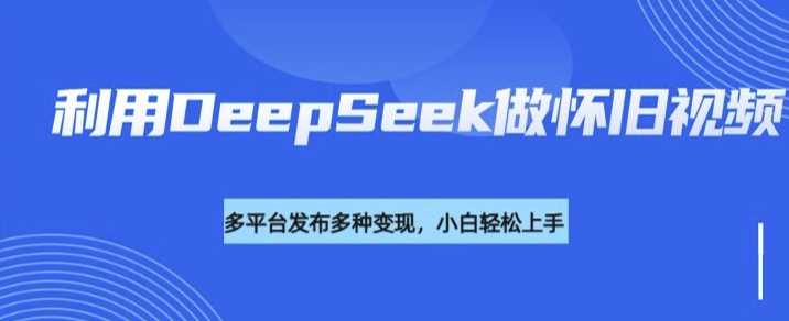 利用DeepSeek做怀旧视频，流量号多渠道变现能力强-七哥资源网 - 全网最全创业项目资源