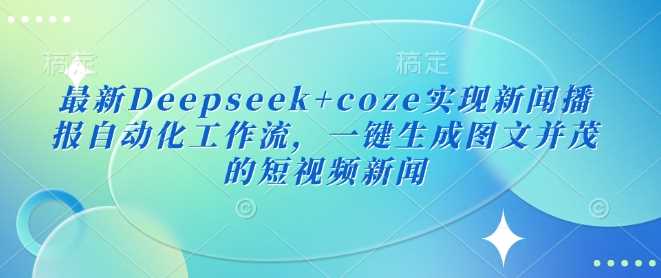 最新Deepseek+coze实现新闻播报自动化工作流，一键生成图文并茂的短视频新闻-七哥资源网 - 全网最全创业项目资源