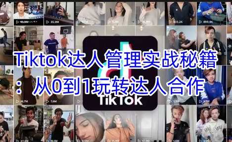 Tiktok达人管理实战秘籍：从0到1玩转达人合作-七哥资源网 - 全网最全创业项目资源