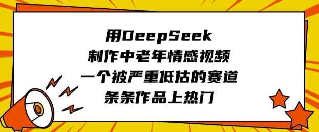 用DeepSeek制作中老年情感视频，一个被严重低估的赛道，条条作品上热门-七哥资源网 - 全网最全创业项目资源