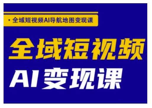 全域短视频AI导航地图变现课，全域短视频AI变现课-七哥资源网 - 全网最全创业项目资源