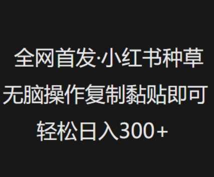 全网首发，小红书种草无脑操作，复制黏贴即可，轻松日入3张-七哥资源网 - 全网最全创业项目资源