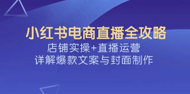 小红书电商直播全攻略，店铺实操+直播运营，详解爆款文案与封面制作-七哥资源网 - 全网最全创业项目资源