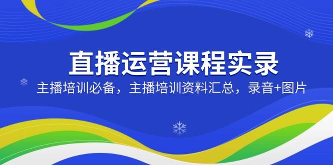 直播运营课程实录：主播培训必备，主播培训资料汇总，录音+图片-七哥资源网 - 全网最全创业项目资源