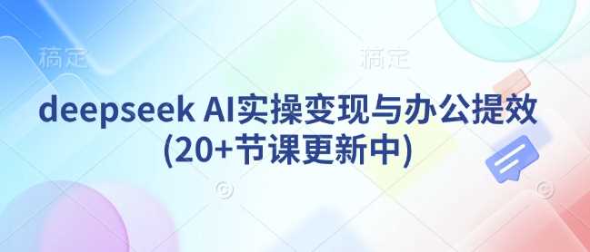 deepseek AI实操变现与办公提效(20+节课更新中)-七哥资源网 - 全网最全创业项目资源