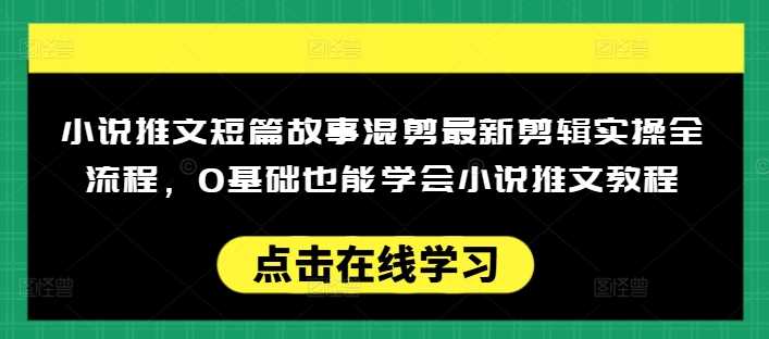 小说推文短篇故事混剪最新剪辑实操全流程，0基础也能学会小说推文教程，肯干多发日入多张-七哥资源网 - 全网最全创业项目资源