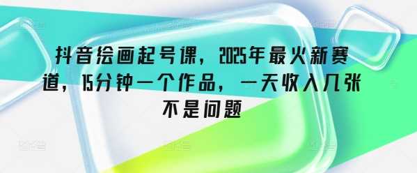 抖音绘画起号课，2025年最火新赛道，15分钟一个作品，一天收入几张不是问题-七哥资源网 - 全网最全创业项目资源