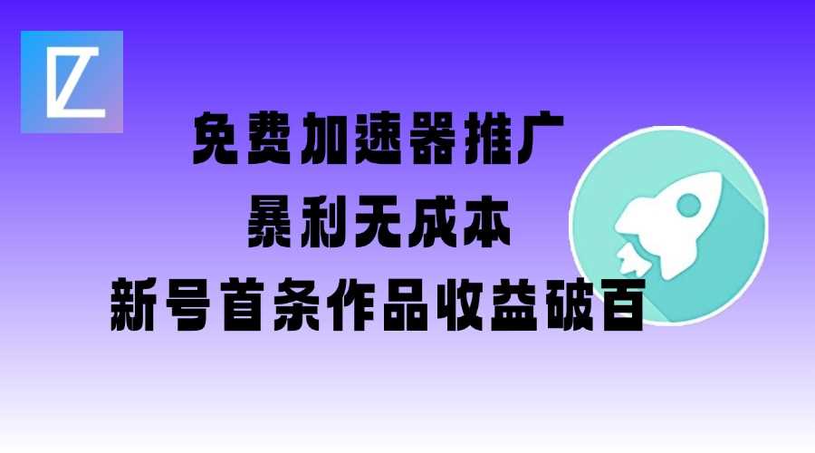 免费加速器推广项目_新号首条作品收益破百【图文+视频+2w字教程】-七哥资源网 - 全网最全创业项目资源