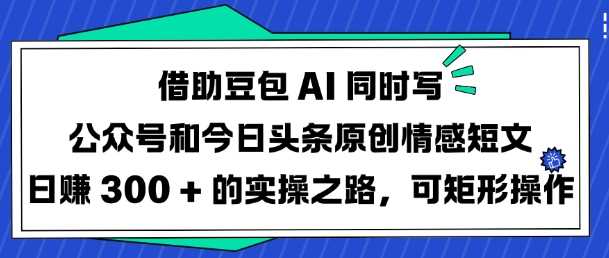 借助豆包AI同时写公众号和今日头条原创情感短文日入3张的实操之路，可矩形操作-七哥资源网 - 全网最全创业项目资源