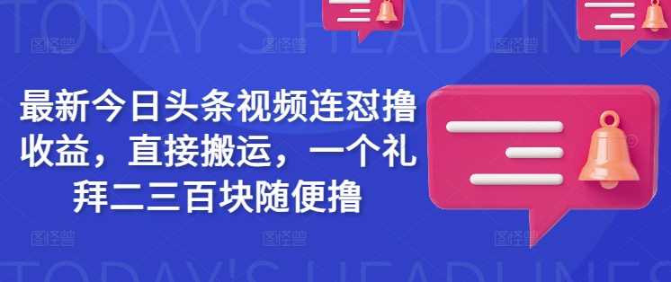 最新今日头条视频连怼撸收益，直接搬运，一个礼拜二三百块随便撸-七哥资源网 - 全网最全创业项目资源