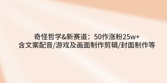 奇怪哲学-新赛道：50作涨粉25w+含文案配音/游戏及画面制作剪辑/封面制作等-七哥资源网 - 全网最全创业项目资源