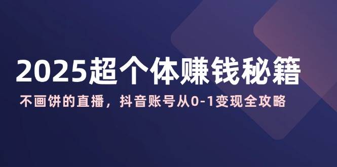 （14497期）2025超个体赚钱秘籍：不画饼的直播，抖音账号从0-1变现全攻略-七哥资源网 - 全网最全创业项目资源