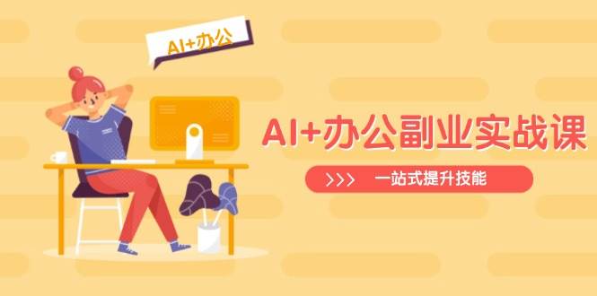 AI+办公副业实战课：从Excel到PPT，从行业分析到视频制作，一站式提升技能-七哥资源网 - 全网最全创业项目资源