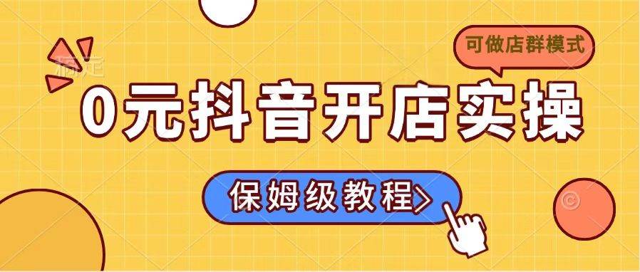 （14538期）0元抖音开店实操，保姆级教程适合小白（可做店群模式）-七哥资源网 - 全网最全创业项目资源
