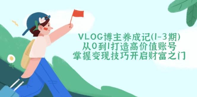 （14541期）VLOG博主养成记（1-3期）从0到1打造高价值账号，掌握变现技巧开启财富之门-七哥资源网 - 全网最全创业项目资源