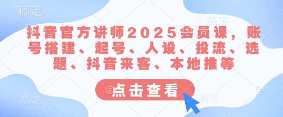 抖音官方讲师2025会员课，账号搭建、起号、人设、投流、选题、抖音来客、本地推等-七哥资源网 - 全网最全创业项目资源