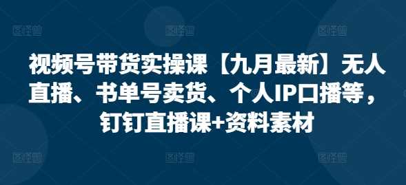 视频号带货实操课【25年3月最新】无人直播、书单号卖货、个人IP口播等，钉钉直播课+资料素材-七哥资源网 - 全网最全创业项目资源