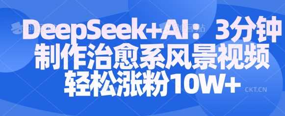 Deepseek+AI: 3分钟制作治愈系风景视频轻松涨粉10W-七哥资源网 - 全网最全创业项目资源