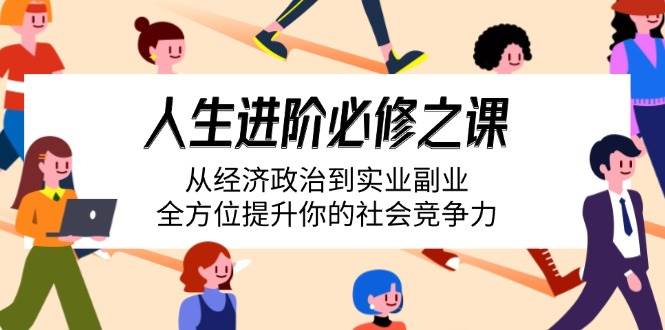 （14543期）人生进阶必修之课：从经济政治到实业副业，全方位提升你的社会竞争力-七哥资源网 - 全网最全创业项目资源