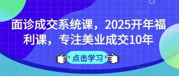 面诊成交系统课，2025开年福利课，专注美业成交10年-七哥资源网 - 全网最全创业项目资源