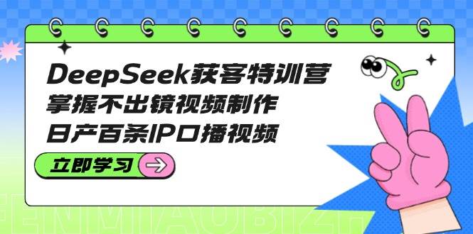 DeepSeek获客特训营：掌握不出镜视频制作，日产百条IP口播视频-七哥资源网 - 全网最全创业项目资源