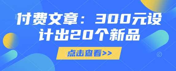 付费文章：300元设计出20个新品-七哥资源网 - 全网最全创业项目资源