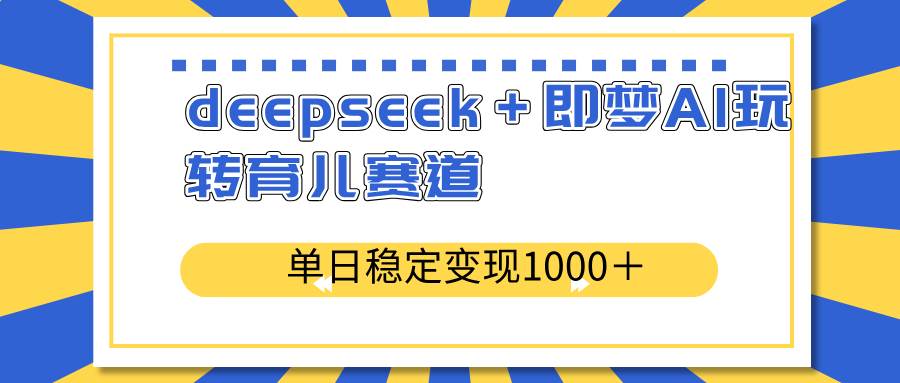 （14553期）deepseek＋即梦AI玩转育儿赛道，单日稳定变现1000＋育儿赛道-七哥资源网 - 全网最全创业项目资源