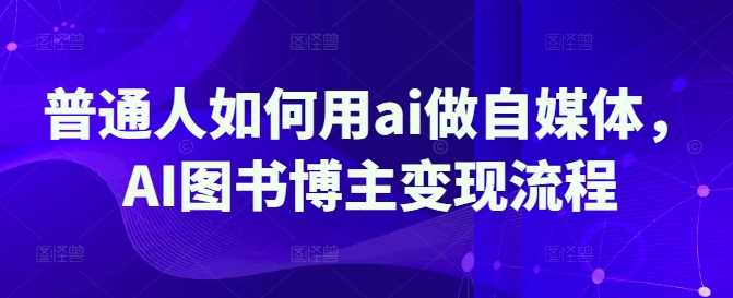 普通人如何用ai做自媒体，AI图书博主变现流程-七哥资源网 - 全网最全创业项目资源