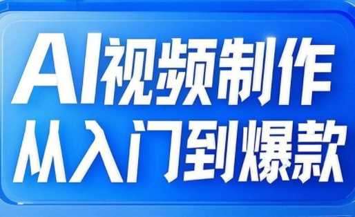 AI视频制作从入门到爆款，从文生图到图生视频，全链路打造自媒体爆款视频-七哥资源网 - 全网最全创业项目资源