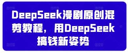 DeepSeek漫剧原创混剪教程，用DeepSeek搞钱新姿势-七哥资源网 - 全网最全创业项目资源