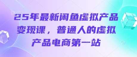 25年最新闲鱼虚拟产品变现课，普通人的虚拟产品电商第一站-七哥资源网 - 全网最全创业项目资源