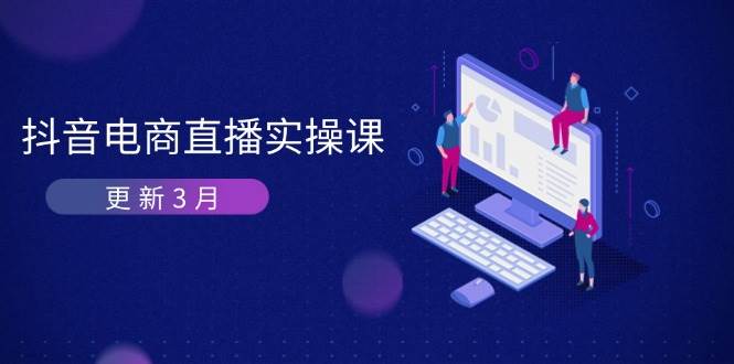 （14253期）抖音电商直播实操课-更新3月 深度剖析算法机制 快速提升直播GMV与带货变现-七哥资源网 - 全网最全创业项目资源