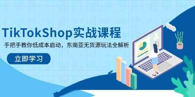TikTokShop实战课程，手把手教你低成本启动，东南亚无货源玩法全解析-七哥资源网 - 全网最全创业项目资源
