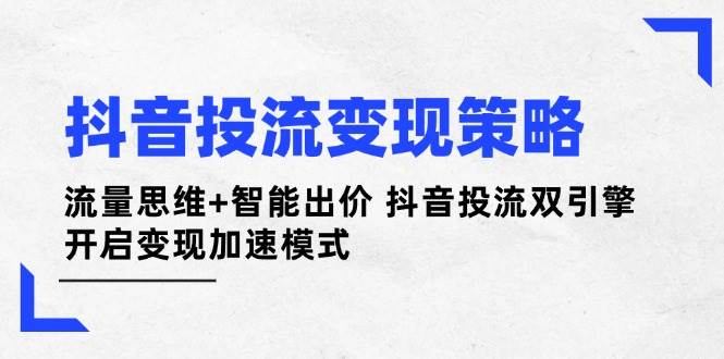 （14325期）抖音投流变现策略：流量思维+智能出价 抖音投流双引擎 开启变现加速模式-七哥资源网 - 全网最全创业项目资源