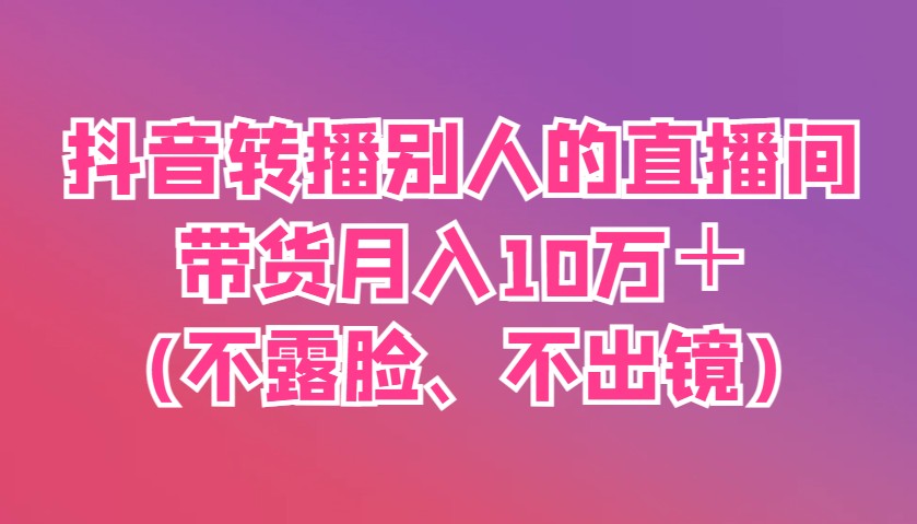 抖音转播别人的直播间带货月入10万＋(不露脸、不出镜)-七哥资源网 - 全网最全创业项目资源