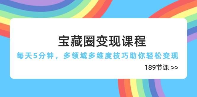 宝藏圈变现课程，每天5分钟，多领域多维度技巧助你轻松变现（189节）-七哥资源网 - 全网最全创业项目资源