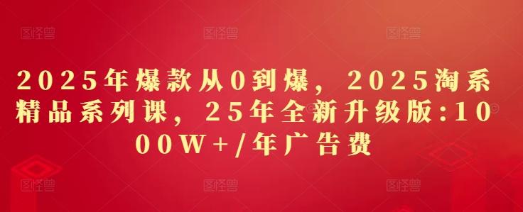 2025年爆款从0到爆，2025淘系精品系列课，25年全新升级版：1000W+1年广告费-七哥资源网 - 全网最全创业项目资源