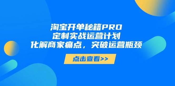 （14642期）淘宝开单秘籍PRO，定制实战运营计划，化解商家痛点，突破运营瓶颈-七哥资源网 - 全网最全创业项目资源